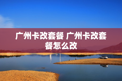 广州卡改套餐 广州卡改套餐怎么改