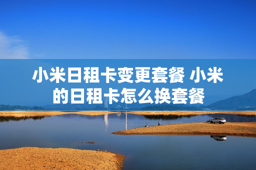 小米日租卡变更套餐 小米的日租卡怎么换套餐