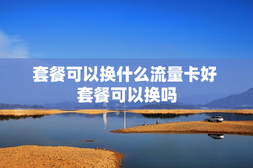 套餐可以换什么流量卡好 套餐可以换吗
