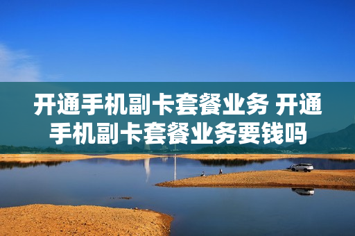 开通手机副卡套餐业务 开通手机副卡套餐业务要钱吗