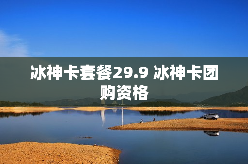 冰神卡套餐29.9 冰神卡团购资格