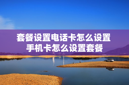 套餐设置电话卡怎么设置 手机卡怎么设置套餐