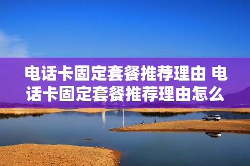 电话卡固定套餐推荐理由 电话卡固定套餐推荐理由怎么写