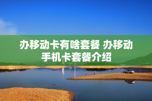 办移动卡有啥套餐 办移动手机卡套餐介绍