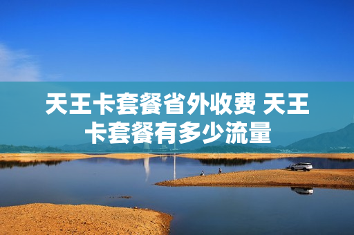 天王卡套餐省外收费 天王卡套餐有多少流量