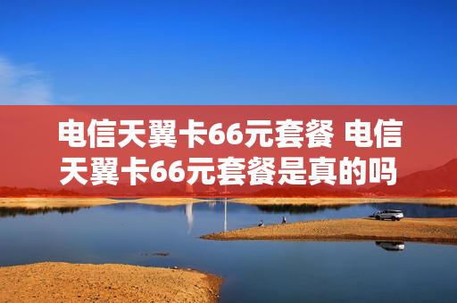 电信天翼卡66元套餐 电信天翼卡66元套餐是真的吗