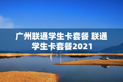 广州联通学生卡套餐 联通学生卡套餐2021