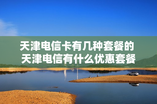 天津电信卡有几种套餐的 天津电信有什么优惠套餐
