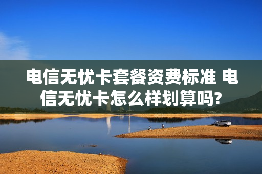 电信无忧卡套餐资费标准 电信无忧卡怎么样划算吗?