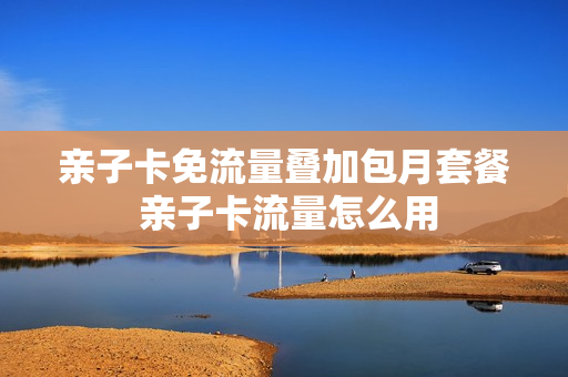 亲子卡免流量叠加包月套餐 亲子卡流量怎么用