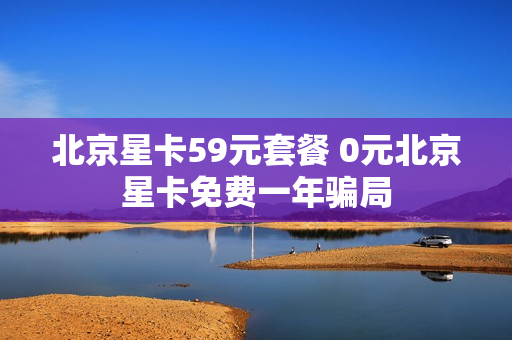 北京星卡59元套餐 0元北京星卡免费一年骗局