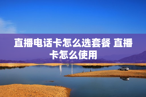 直播电话卡怎么选套餐 直播卡怎么使用