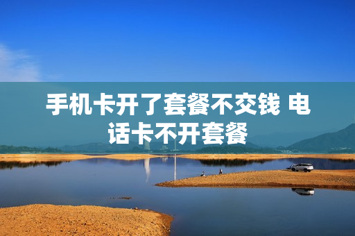 手机卡开了套餐不交钱 电话卡不开套餐