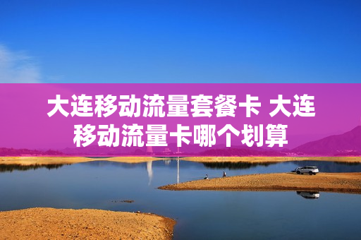 大连移动流量套餐卡 大连移动流量卡哪个划算