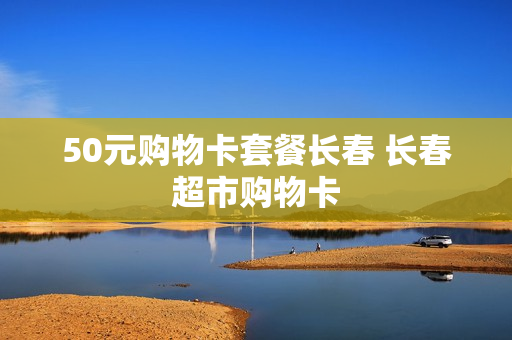 50元购物卡套餐长春 长春超市购物卡