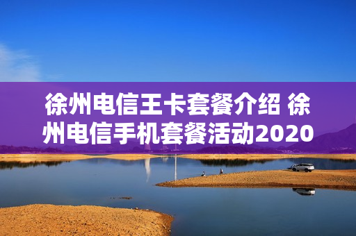 徐州电信王卡套餐介绍 徐州电信手机套餐活动2020