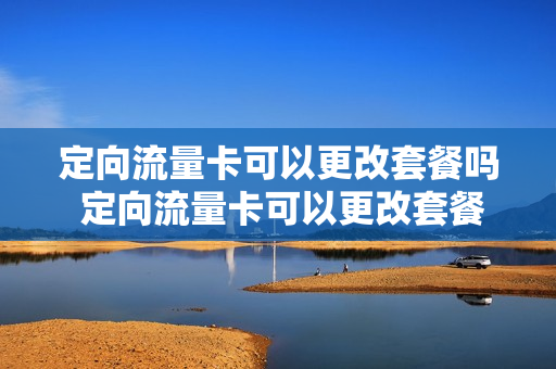 定向流量卡可以更改套餐吗 定向流量卡可以更改套餐吗