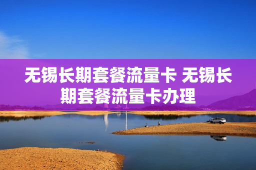 无锡长期套餐流量卡 无锡长期套餐流量卡办理