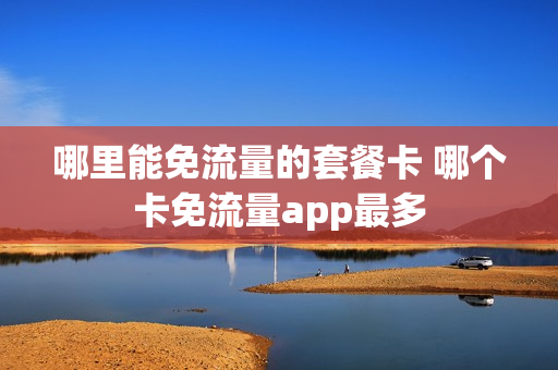 哪里能免流量的套餐卡 哪个卡免流量app最多