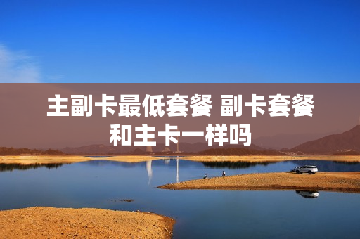 主副卡最低套餐 副卡套餐和主卡一样吗