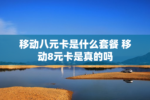 移动八元卡是什么套餐 移动8元卡是真的吗
