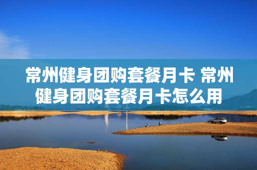 常州健身团购套餐月卡 常州健身团购套餐月卡怎么用