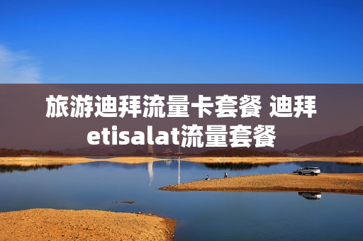 旅游迪拜流量卡套餐 迪拜etisalat流量套餐