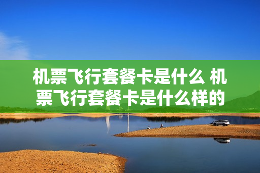 机票飞行套餐卡是什么 机票飞行套餐卡是什么样的