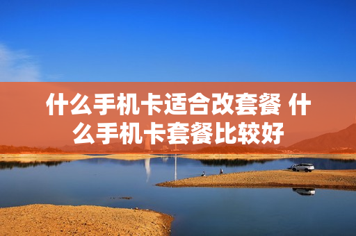 什么手机卡适合改套餐 什么手机卡套餐比较好