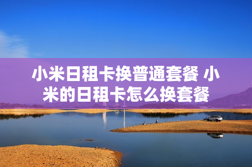 小米日租卡换普通套餐 小米的日租卡怎么换套餐