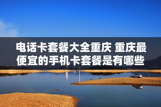 电话卡套餐大全重庆 重庆最便宜的手机卡套餐是有哪些