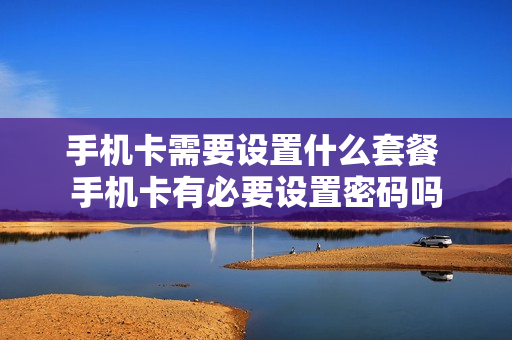 手机卡需要设置什么套餐 手机卡有必要设置密码吗