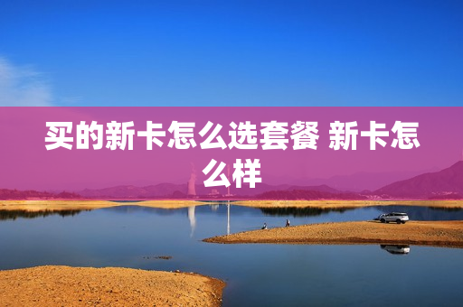买的新卡怎么选套餐 新卡怎么样