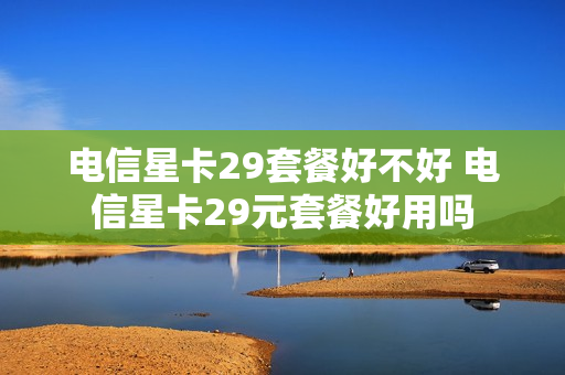 电信星卡29套餐好不好 电信星卡29元套餐好用吗
