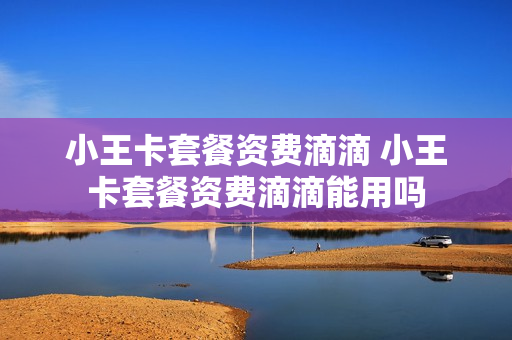 小王卡套餐资费滴滴 小王卡套餐资费滴滴能用吗
