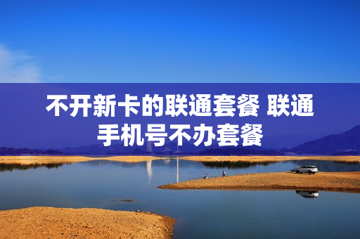 不开新卡的联通套餐 联通手机号不办套餐