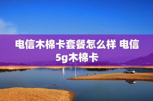 电信木棉卡套餐怎么样 电信5g木棉卡