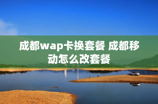 成都wap卡换套餐 成都移动怎么改套餐