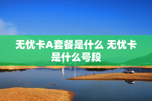 无忧卡A套餐是什么 无忧卡是什么号段