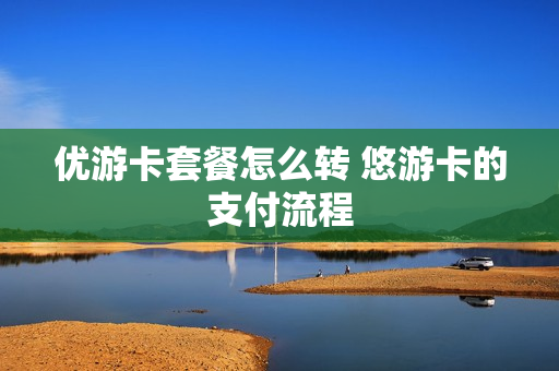 优游卡套餐怎么转 悠游卡的支付流程