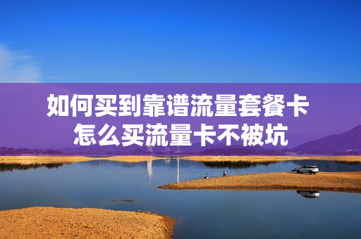 如何买到靠谱流量套餐卡 怎么买流量卡不被坑