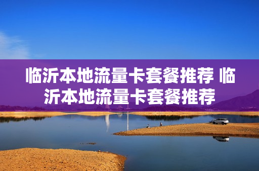 临沂本地流量卡套餐推荐 临沂本地流量卡套餐推荐