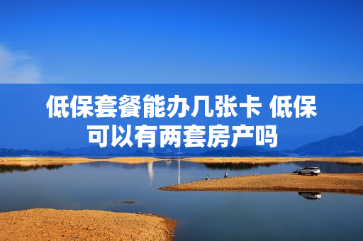 低保套餐能办几张卡 低保可以有两套房产吗