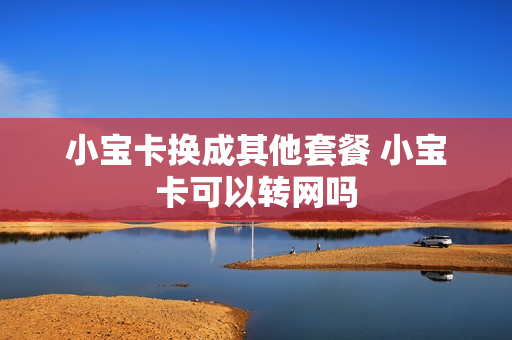 小宝卡换成其他套餐 小宝卡可以转网吗