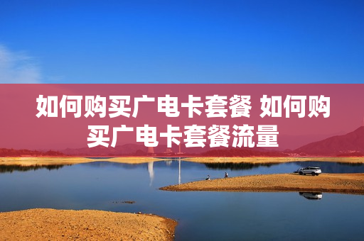 如何购买广电卡套餐 如何购买广电卡套餐流量