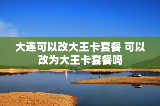 大连可以改大王卡套餐 可以改为大王卡套餐吗