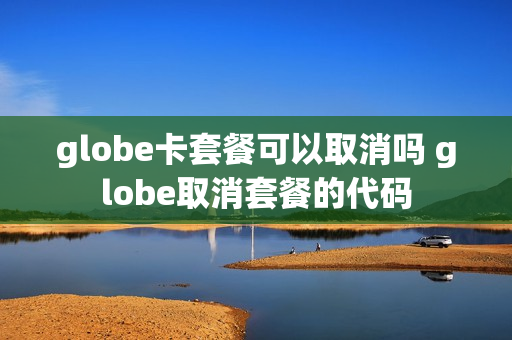globe卡套餐可以取消吗 globe取消套餐的代码