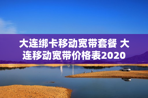大连绑卡移动宽带套餐 大连移动宽带价格表2020