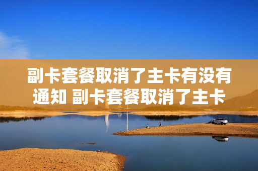 副卡套餐取消了主卡有没有通知 副卡套餐取消了主卡有没有通知呢