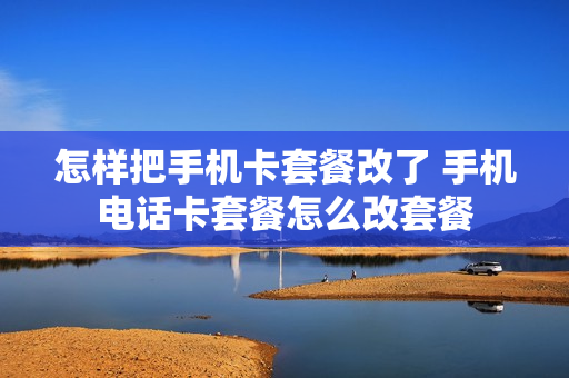 怎样把手机卡套餐改了 手机电话卡套餐怎么改套餐